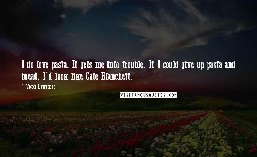 Vicki Lawrence Quotes: I do love pasta. It gets me into trouble. If I could give up pasta and bread, I'd look like Cate Blanchett.