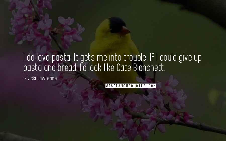 Vicki Lawrence Quotes: I do love pasta. It gets me into trouble. If I could give up pasta and bread, I'd look like Cate Blanchett.