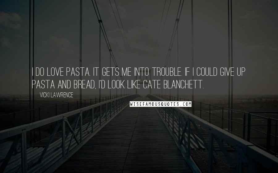 Vicki Lawrence Quotes: I do love pasta. It gets me into trouble. If I could give up pasta and bread, I'd look like Cate Blanchett.