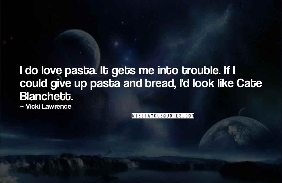 Vicki Lawrence Quotes: I do love pasta. It gets me into trouble. If I could give up pasta and bread, I'd look like Cate Blanchett.