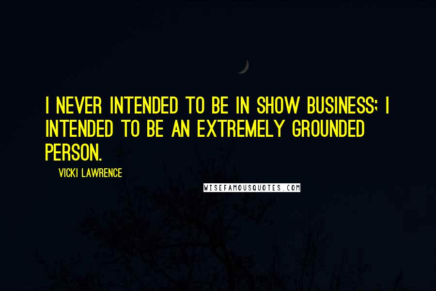 Vicki Lawrence Quotes: I never intended to be in show business; I intended to be an extremely grounded person.