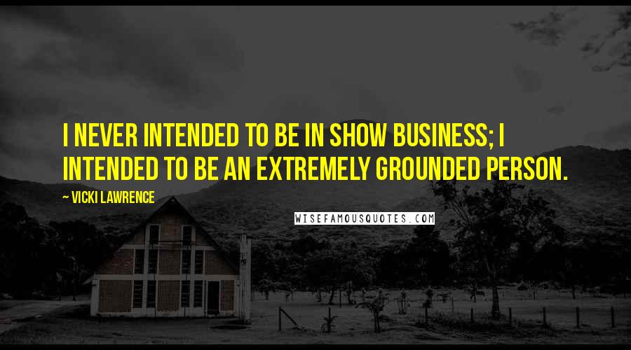 Vicki Lawrence Quotes: I never intended to be in show business; I intended to be an extremely grounded person.