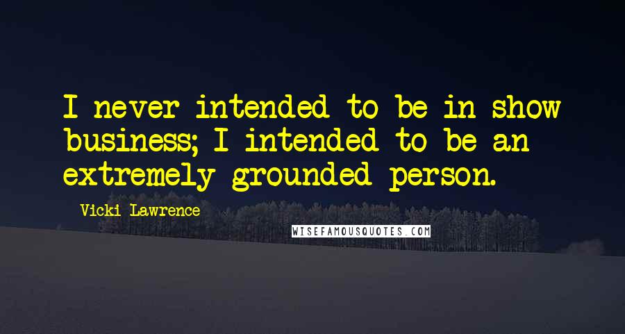 Vicki Lawrence Quotes: I never intended to be in show business; I intended to be an extremely grounded person.