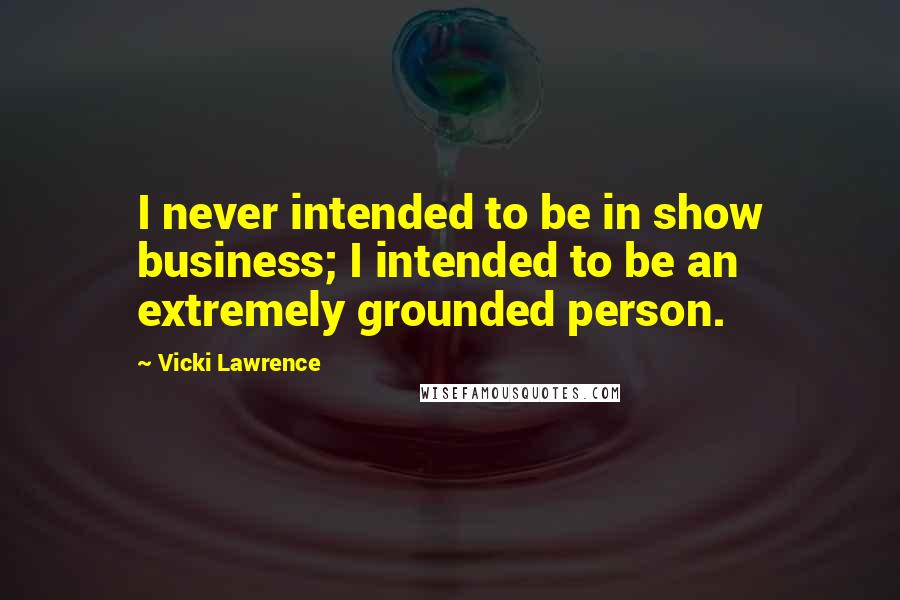 Vicki Lawrence Quotes: I never intended to be in show business; I intended to be an extremely grounded person.