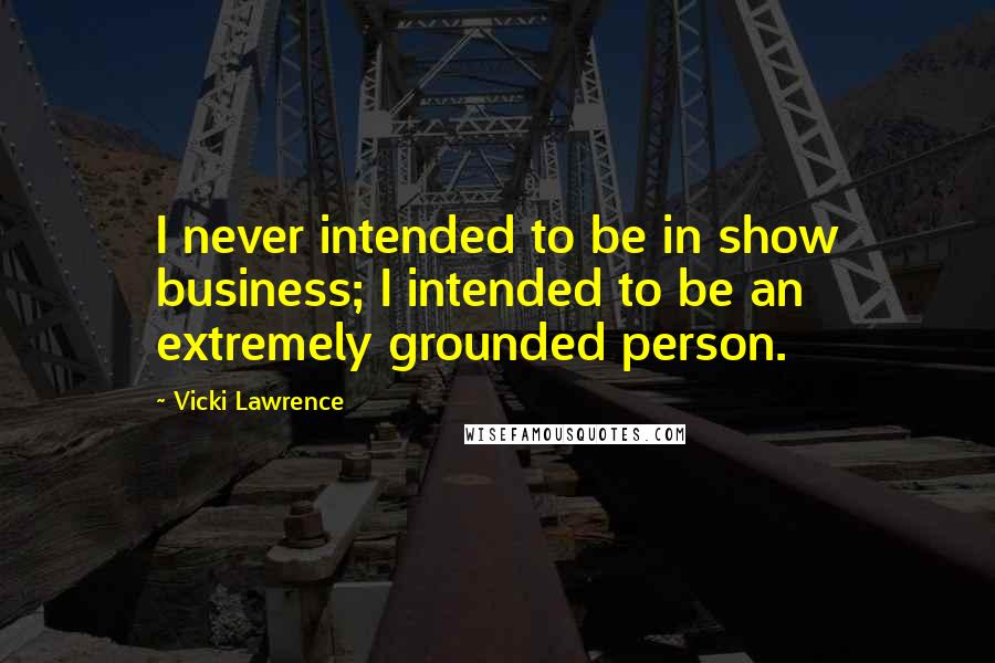Vicki Lawrence Quotes: I never intended to be in show business; I intended to be an extremely grounded person.