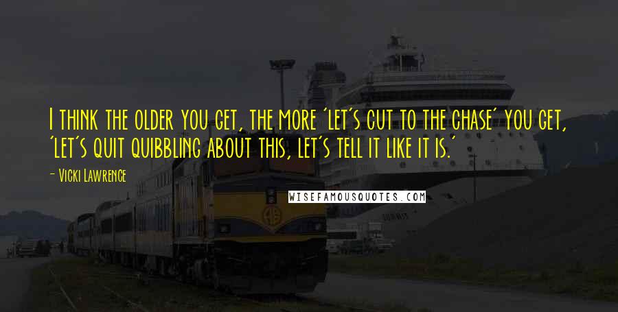 Vicki Lawrence Quotes: I think the older you get, the more 'let's cut to the chase' you get, 'let's quit quibbling about this, let's tell it like it is.'