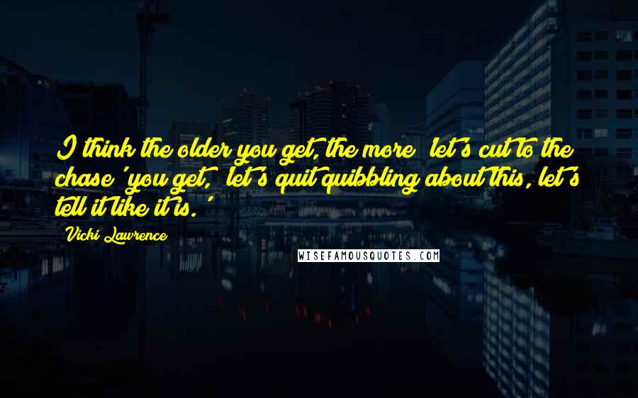 Vicki Lawrence Quotes: I think the older you get, the more 'let's cut to the chase' you get, 'let's quit quibbling about this, let's tell it like it is.'