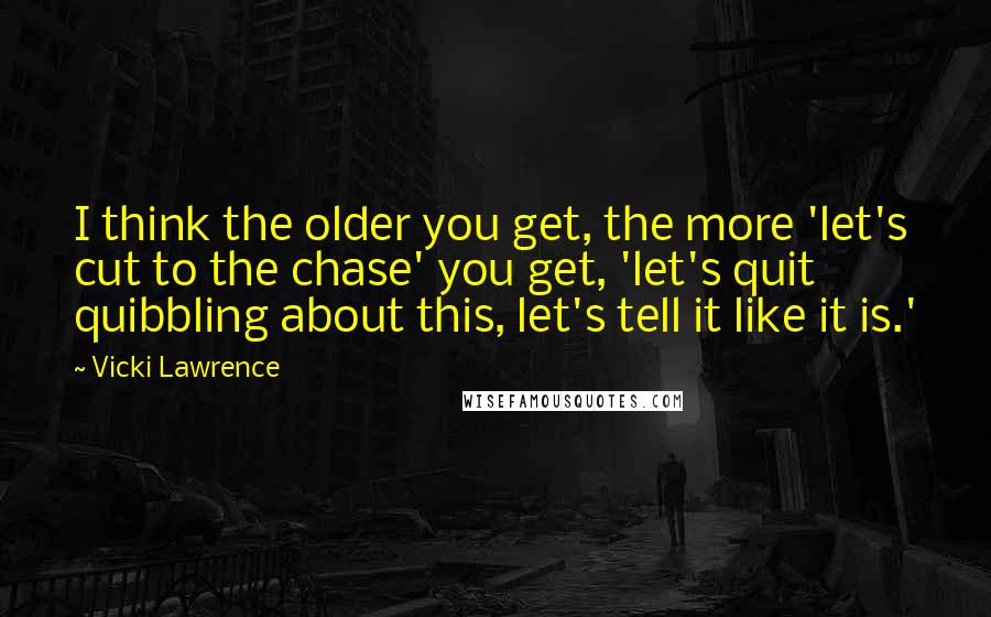 Vicki Lawrence Quotes: I think the older you get, the more 'let's cut to the chase' you get, 'let's quit quibbling about this, let's tell it like it is.'