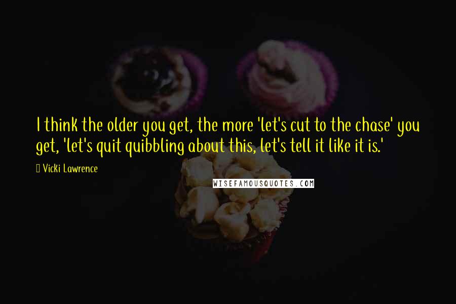 Vicki Lawrence Quotes: I think the older you get, the more 'let's cut to the chase' you get, 'let's quit quibbling about this, let's tell it like it is.'