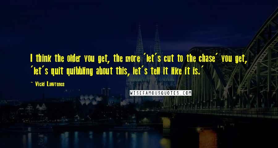 Vicki Lawrence Quotes: I think the older you get, the more 'let's cut to the chase' you get, 'let's quit quibbling about this, let's tell it like it is.'