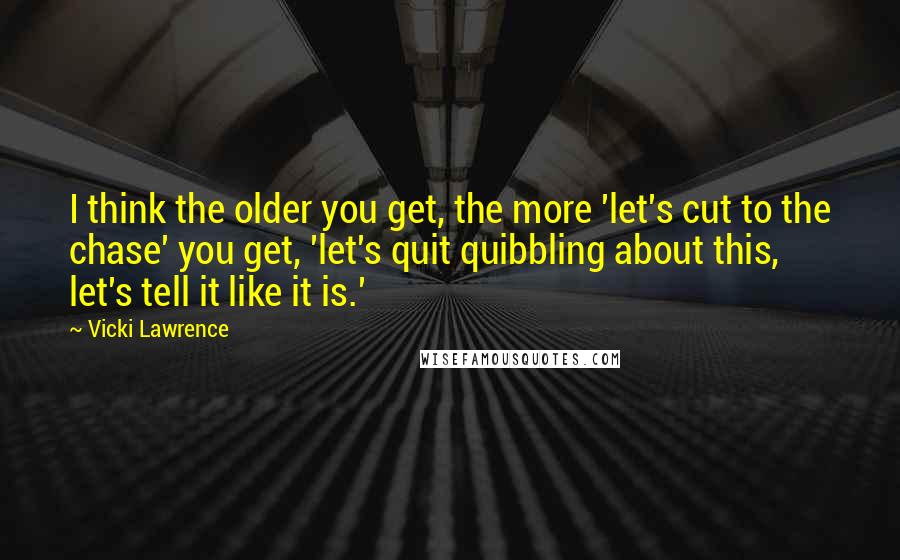 Vicki Lawrence Quotes: I think the older you get, the more 'let's cut to the chase' you get, 'let's quit quibbling about this, let's tell it like it is.'