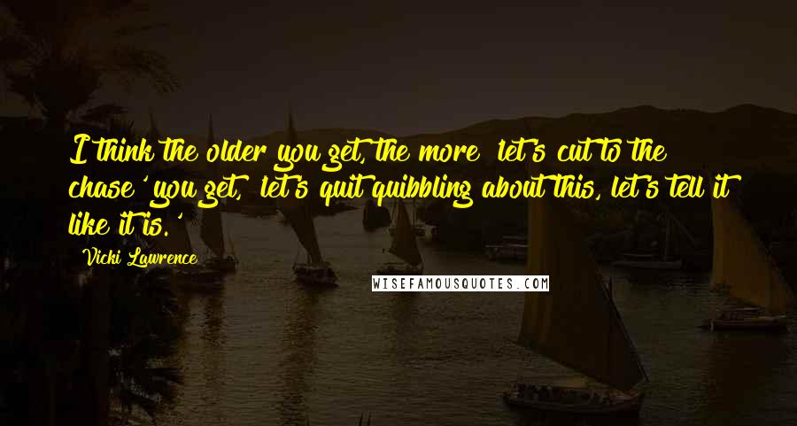 Vicki Lawrence Quotes: I think the older you get, the more 'let's cut to the chase' you get, 'let's quit quibbling about this, let's tell it like it is.'