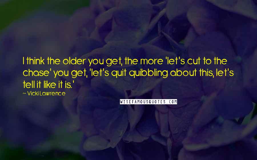 Vicki Lawrence Quotes: I think the older you get, the more 'let's cut to the chase' you get, 'let's quit quibbling about this, let's tell it like it is.'