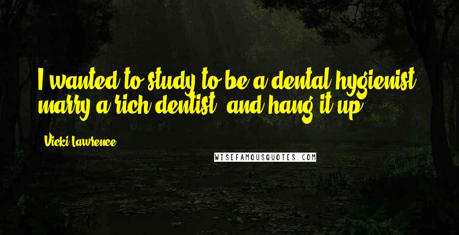Vicki Lawrence Quotes: I wanted to study to be a dental hygienist, marry a rich dentist, and hang it up.