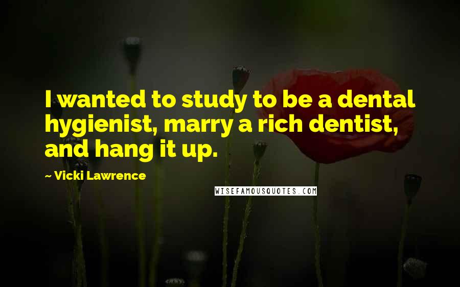 Vicki Lawrence Quotes: I wanted to study to be a dental hygienist, marry a rich dentist, and hang it up.