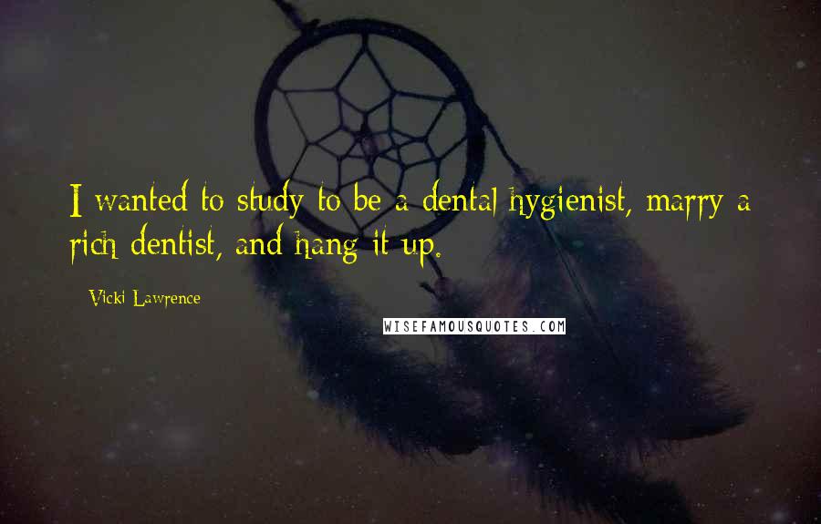 Vicki Lawrence Quotes: I wanted to study to be a dental hygienist, marry a rich dentist, and hang it up.