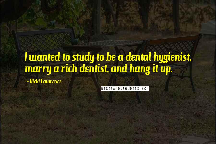 Vicki Lawrence Quotes: I wanted to study to be a dental hygienist, marry a rich dentist, and hang it up.