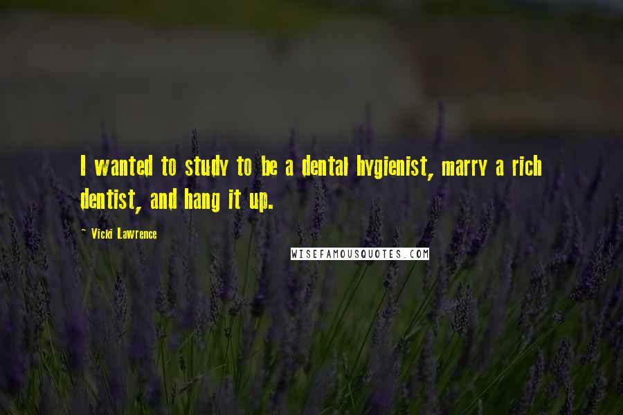 Vicki Lawrence Quotes: I wanted to study to be a dental hygienist, marry a rich dentist, and hang it up.