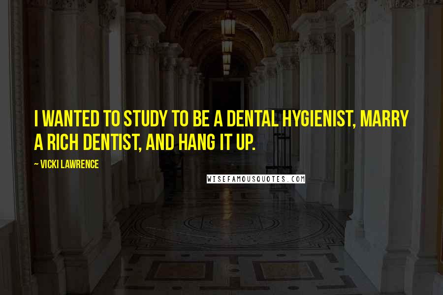 Vicki Lawrence Quotes: I wanted to study to be a dental hygienist, marry a rich dentist, and hang it up.