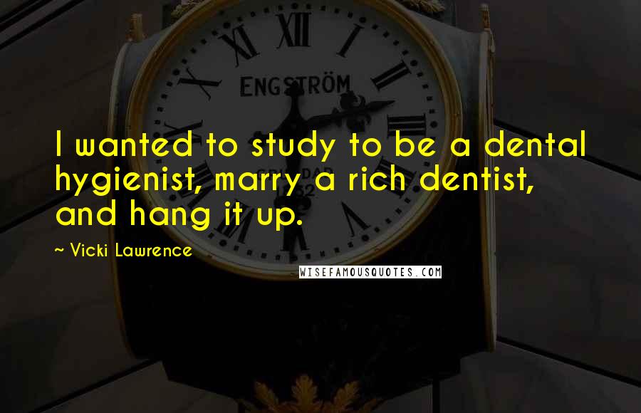 Vicki Lawrence Quotes: I wanted to study to be a dental hygienist, marry a rich dentist, and hang it up.