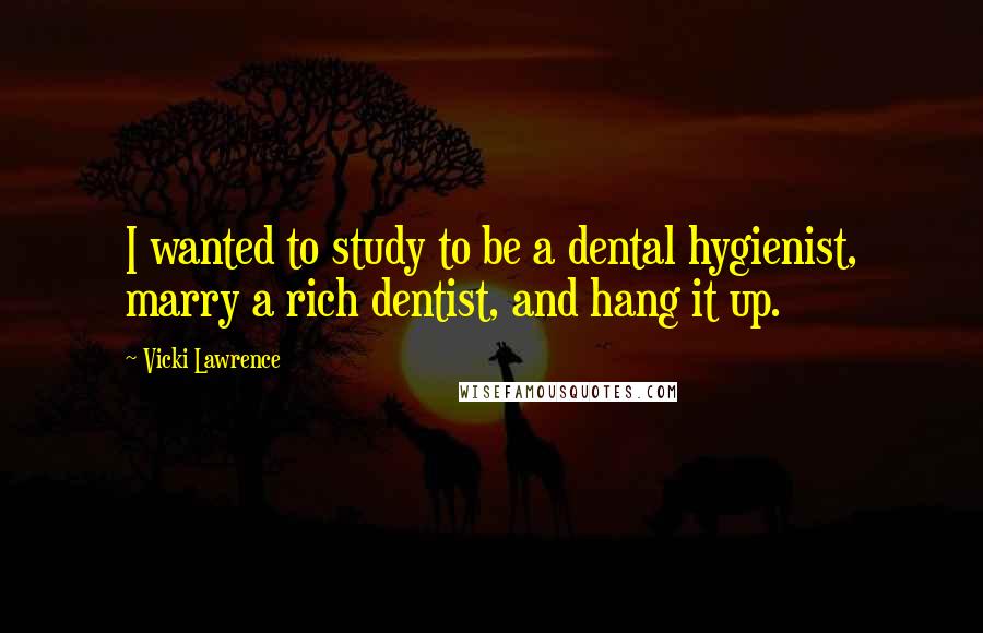 Vicki Lawrence Quotes: I wanted to study to be a dental hygienist, marry a rich dentist, and hang it up.