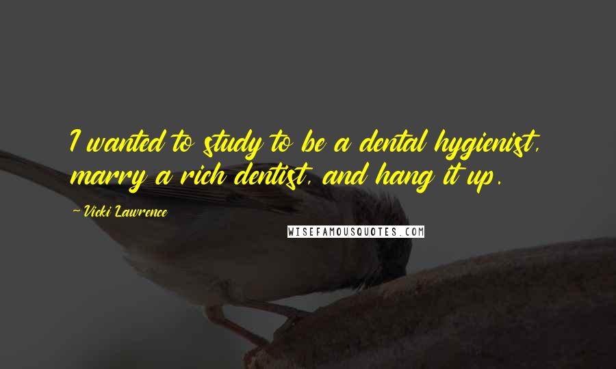 Vicki Lawrence Quotes: I wanted to study to be a dental hygienist, marry a rich dentist, and hang it up.