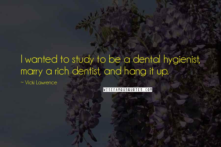 Vicki Lawrence Quotes: I wanted to study to be a dental hygienist, marry a rich dentist, and hang it up.
