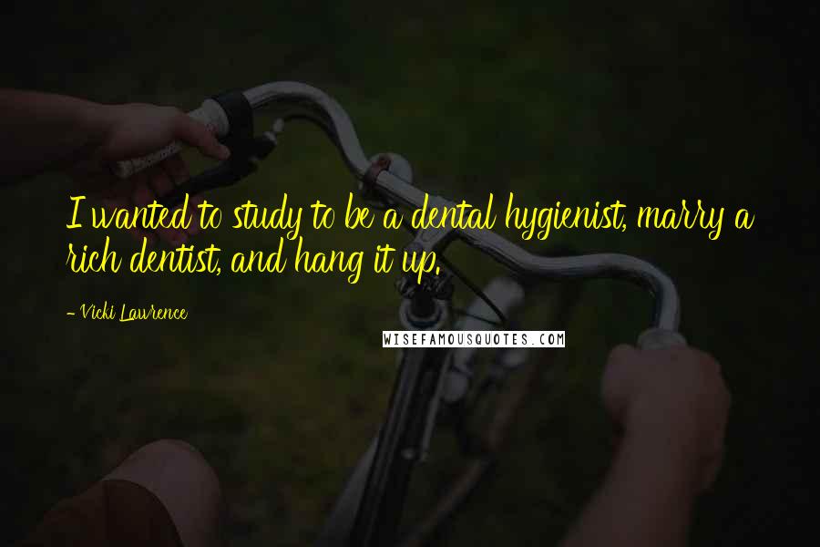 Vicki Lawrence Quotes: I wanted to study to be a dental hygienist, marry a rich dentist, and hang it up.