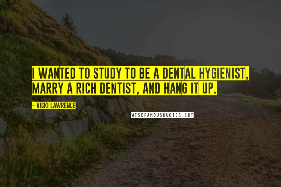 Vicki Lawrence Quotes: I wanted to study to be a dental hygienist, marry a rich dentist, and hang it up.