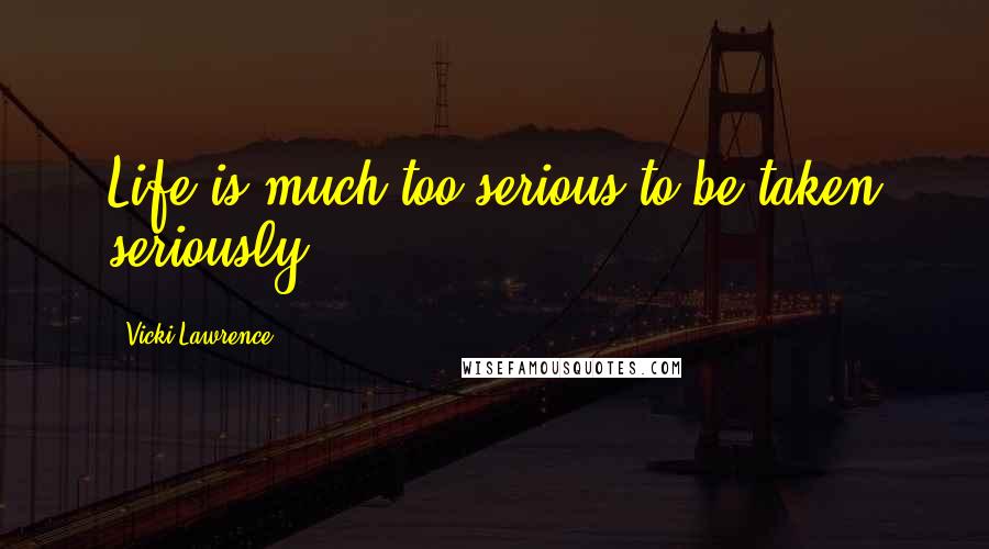 Vicki Lawrence Quotes: Life is much too serious to be taken seriously.