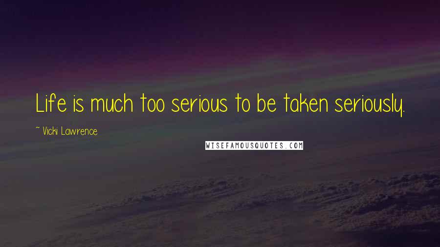 Vicki Lawrence Quotes: Life is much too serious to be taken seriously.