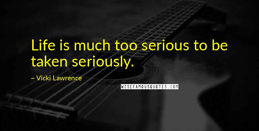 Vicki Lawrence Quotes: Life is much too serious to be taken seriously.