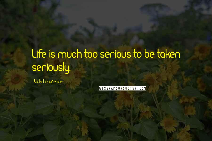 Vicki Lawrence Quotes: Life is much too serious to be taken seriously.