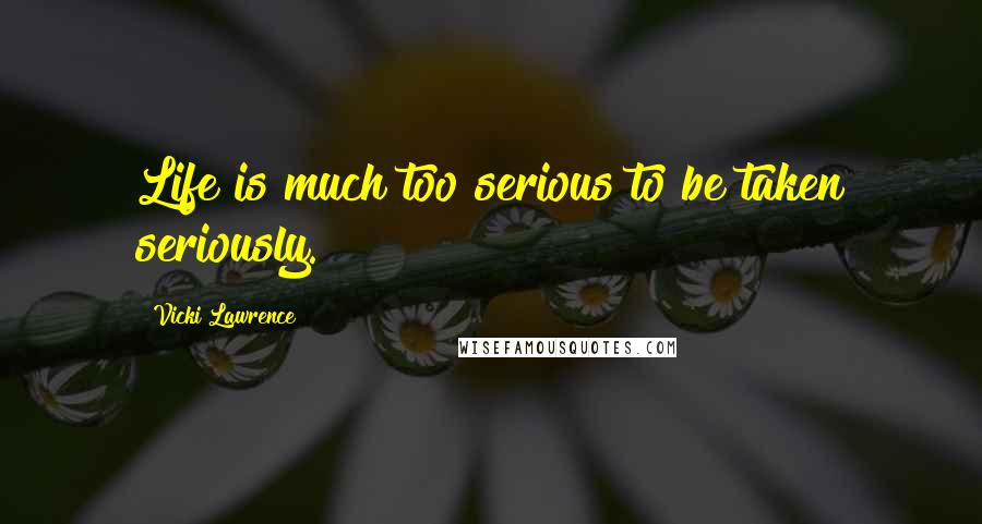 Vicki Lawrence Quotes: Life is much too serious to be taken seriously.