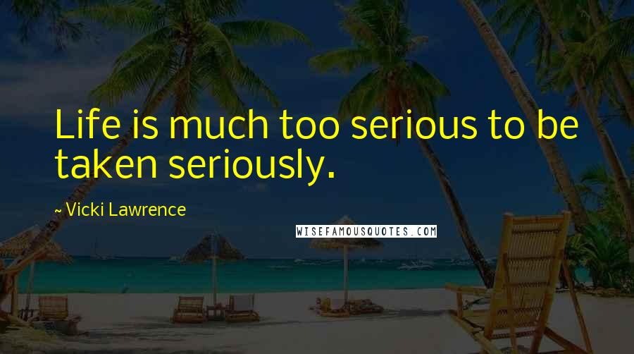 Vicki Lawrence Quotes: Life is much too serious to be taken seriously.