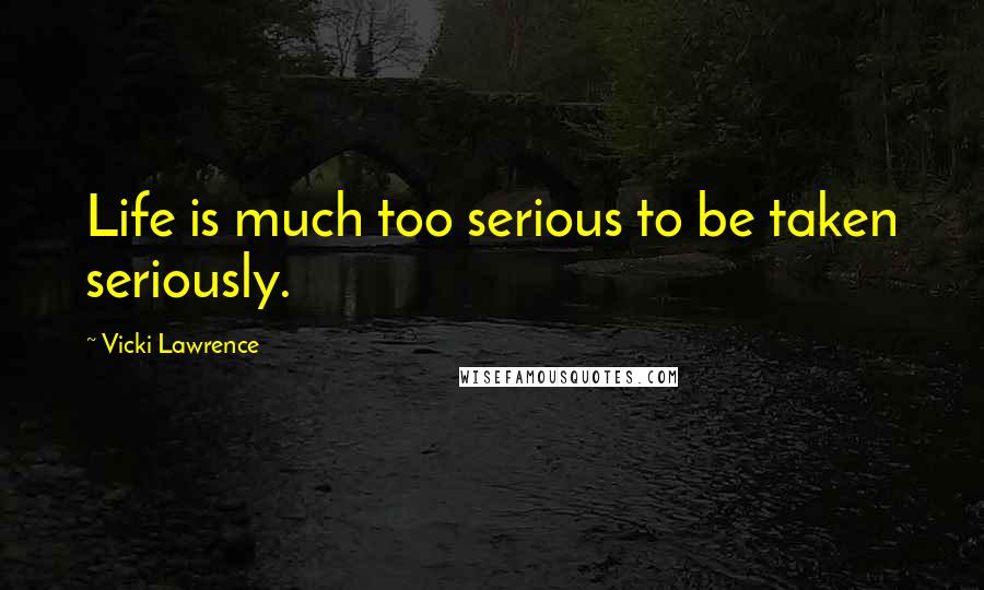 Vicki Lawrence Quotes: Life is much too serious to be taken seriously.