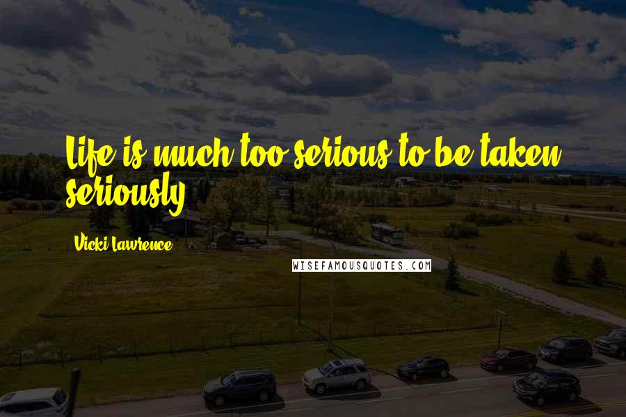 Vicki Lawrence Quotes: Life is much too serious to be taken seriously.