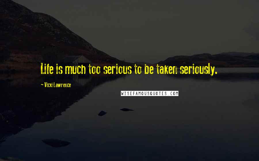 Vicki Lawrence Quotes: Life is much too serious to be taken seriously.