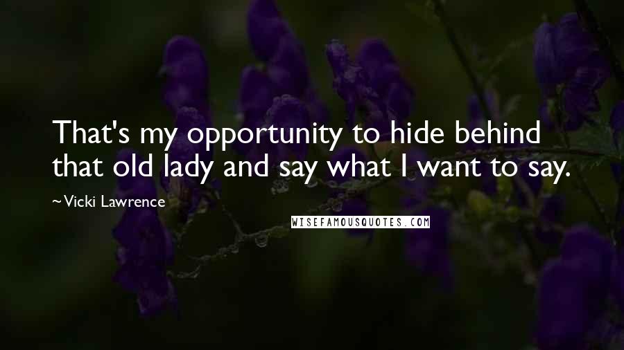 Vicki Lawrence Quotes: That's my opportunity to hide behind that old lady and say what I want to say.