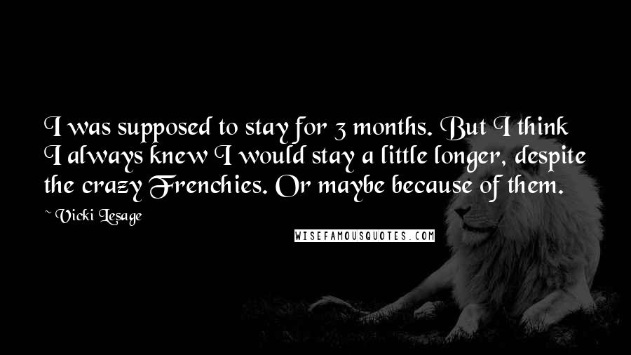 Vicki Lesage Quotes: I was supposed to stay for 3 months. But I think I always knew I would stay a little longer, despite the crazy Frenchies. Or maybe because of them.