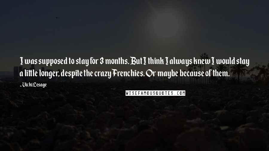 Vicki Lesage Quotes: I was supposed to stay for 3 months. But I think I always knew I would stay a little longer, despite the crazy Frenchies. Or maybe because of them.