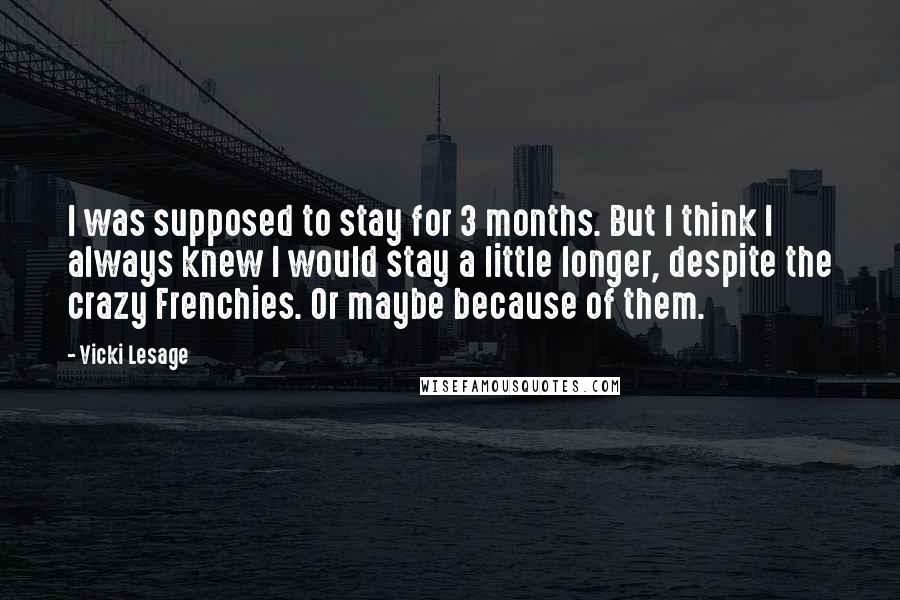 Vicki Lesage Quotes: I was supposed to stay for 3 months. But I think I always knew I would stay a little longer, despite the crazy Frenchies. Or maybe because of them.