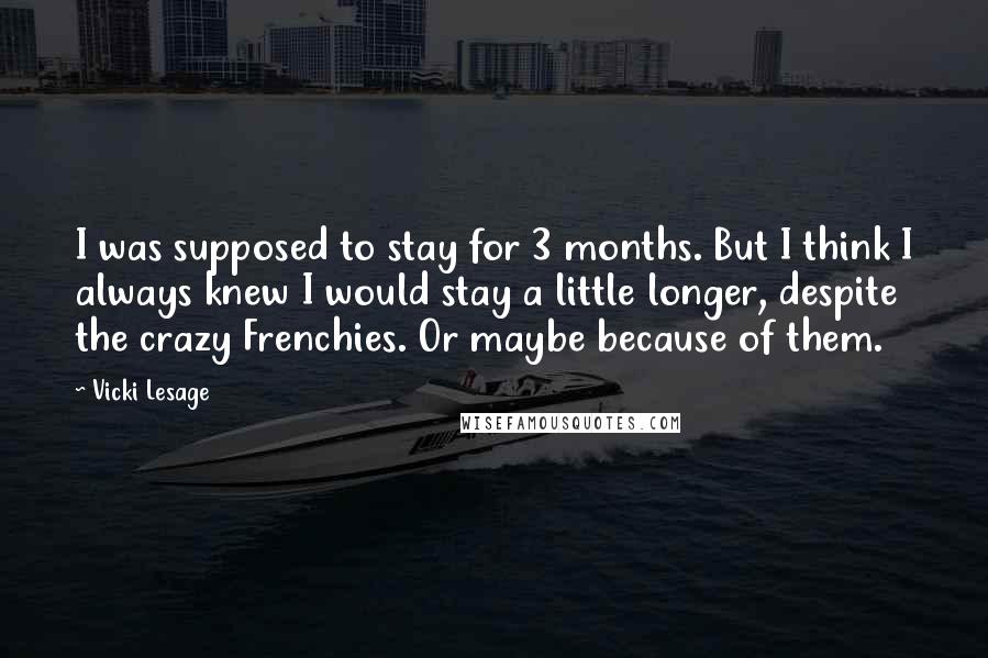 Vicki Lesage Quotes: I was supposed to stay for 3 months. But I think I always knew I would stay a little longer, despite the crazy Frenchies. Or maybe because of them.