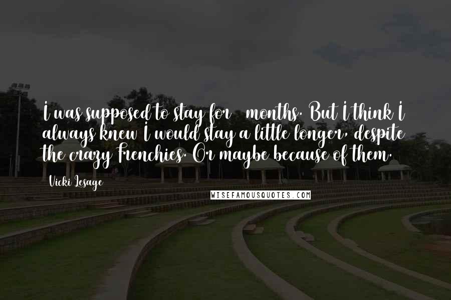 Vicki Lesage Quotes: I was supposed to stay for 3 months. But I think I always knew I would stay a little longer, despite the crazy Frenchies. Or maybe because of them.