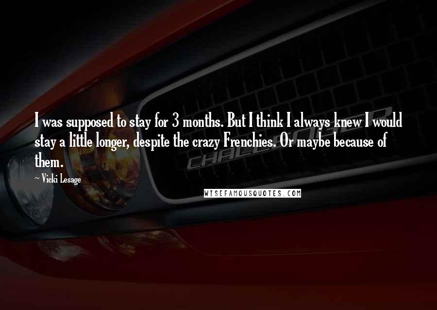 Vicki Lesage Quotes: I was supposed to stay for 3 months. But I think I always knew I would stay a little longer, despite the crazy Frenchies. Or maybe because of them.