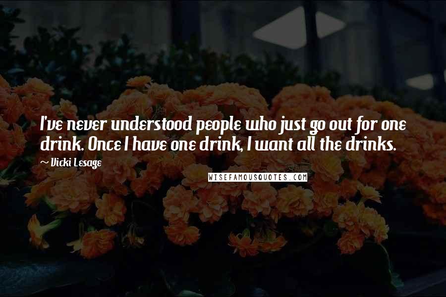 Vicki Lesage Quotes: I've never understood people who just go out for one drink. Once I have one drink, I want all the drinks.