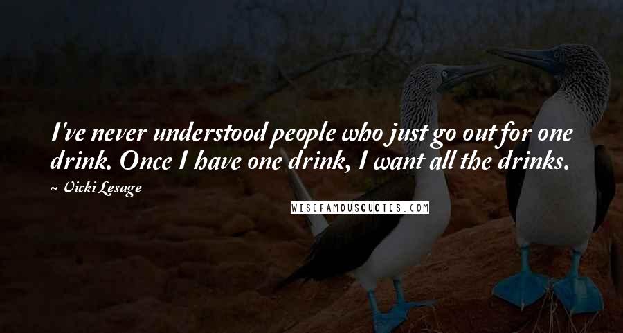 Vicki Lesage Quotes: I've never understood people who just go out for one drink. Once I have one drink, I want all the drinks.