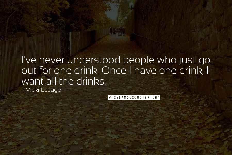 Vicki Lesage Quotes: I've never understood people who just go out for one drink. Once I have one drink, I want all the drinks.