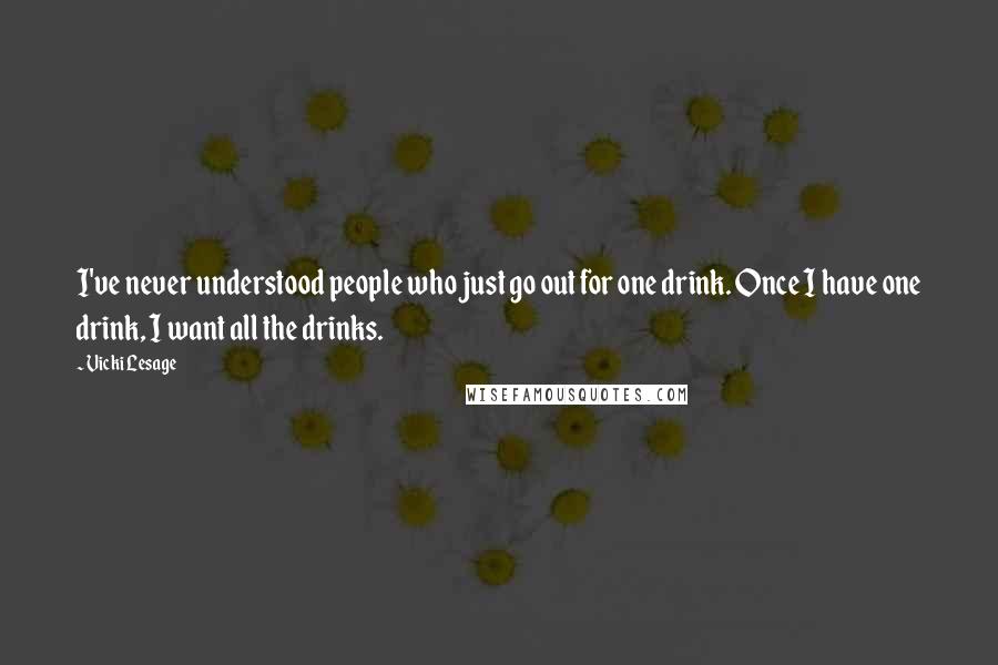 Vicki Lesage Quotes: I've never understood people who just go out for one drink. Once I have one drink, I want all the drinks.