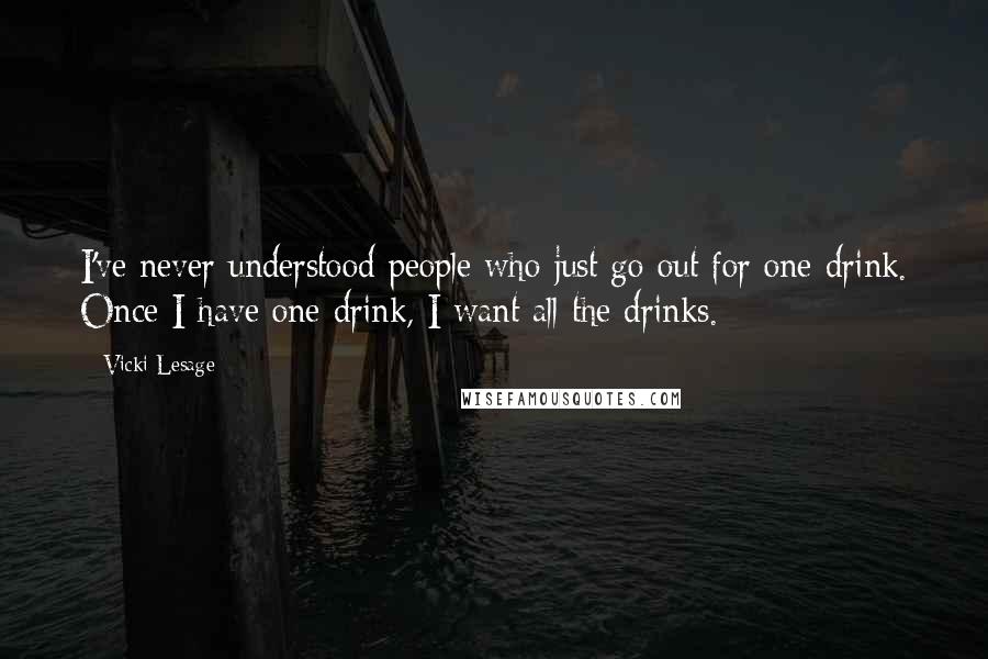 Vicki Lesage Quotes: I've never understood people who just go out for one drink. Once I have one drink, I want all the drinks.